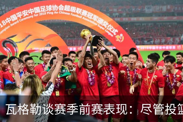 瓦格勒谈赛季前赛表现：尽管投篮不佳，防守依然强硬