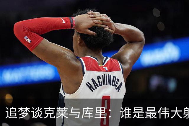 追梦谈克莱与库里：谁是最伟大射手的争论